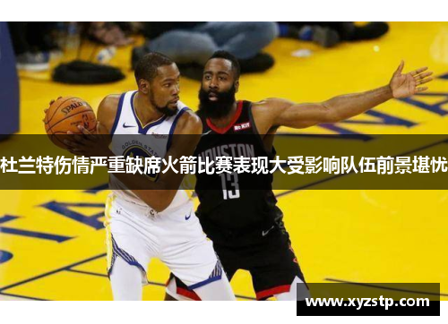 杜兰特伤情严重缺席火箭比赛表现大受影响队伍前景堪忧