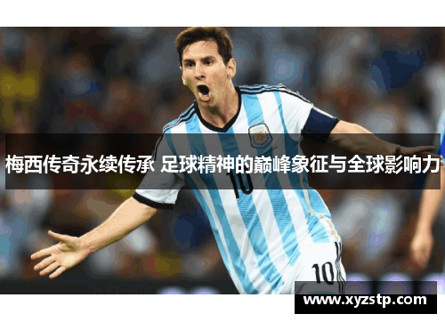 梅西传奇永续传承 足球精神的巅峰象征与全球影响力 梅西传奇永续传承 足球精神的巅峰象征与全球影响力