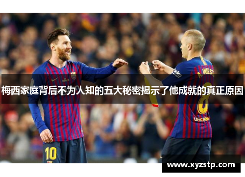 梅西家庭背后不为人知的五大秘密揭示了他成就的真正原因 梅西家庭背后不为人知的五大秘密揭示了他成就的真正原因